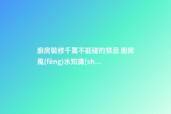 廚房裝修千萬不能碰的禁忌 廚房風(fēng)水知識(shí)大全